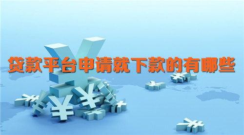 贷款平台申请就下款的有哪些