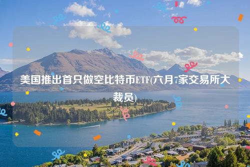美国推出首只做空比特币ETF(六月7家交易所大裁员)