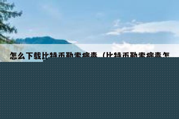 怎么下载比特币勒索病毒（比特币勒索病毒怎么解决的） 第1张