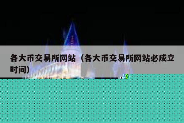 各大币交易所网站（各大币交易所网站必成立时间） 第1张