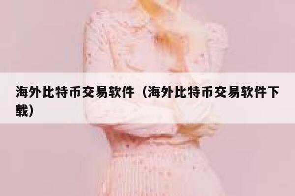 海外比特币交易软件（海外比特币交易软件下载） 第1张