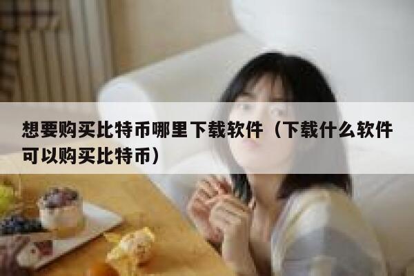 想要购买比特币哪里下载软件（下载什么软件可以购买比特币） 第1张