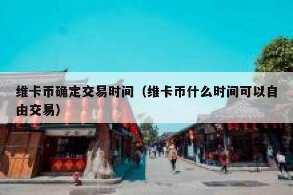 维卡币确定交易时间（维卡币什么时间可以自由交易） 第1张