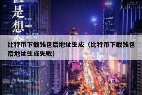 比特币下载钱包后地址生成（比特币下载钱包后地址生成失败） 第1张