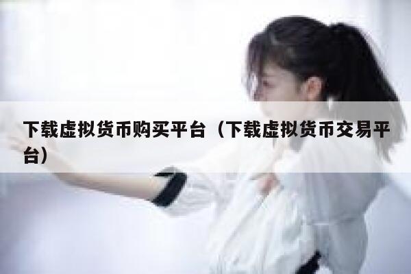 下载虚拟货币购买平台（下载虚拟货币交易平台） 第1张