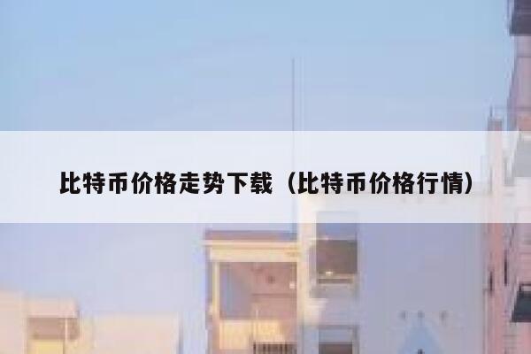 比特币价格走势下载（比特币价格行情） 第1张