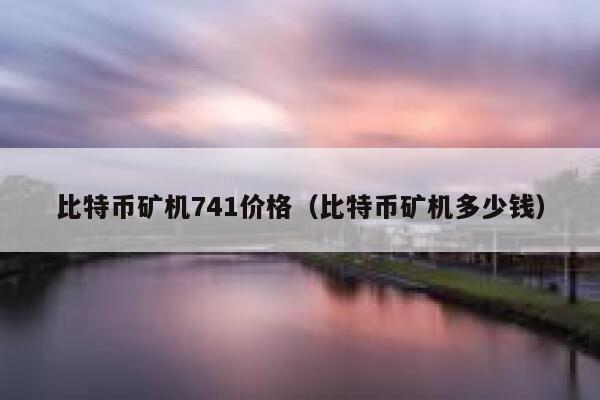 比特币矿机741价格（比特币矿机多少钱） 第1张