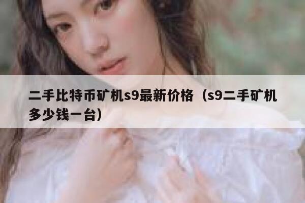 二手比特币矿机s9最新价格（s9二手矿机多少钱一台） 第1张