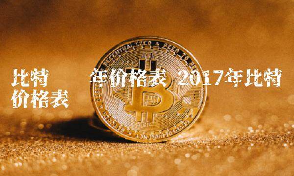 比特币历年价格表 2017年比特币价格表-第1张图片-欧意下载