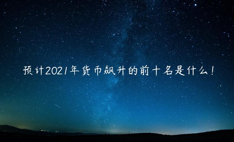 预计2021年货币飙升的前十名是什么！