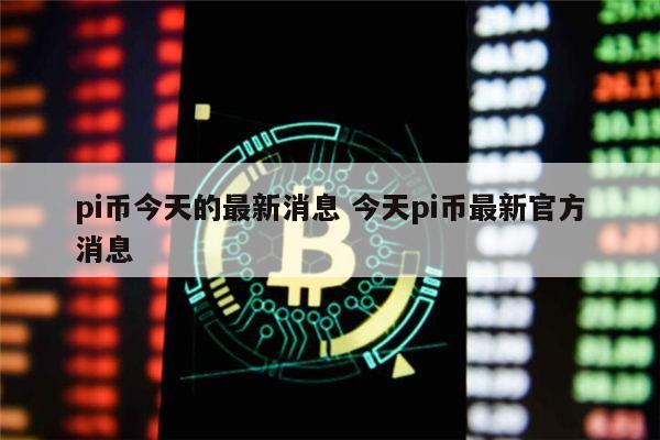 pi币今天的最新消息 今天pi币最新官方消息 第1张