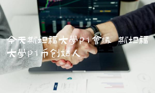 今天斯坦福大学pi会议 斯坦福大学pi币创始人