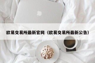欧意交易所最新官网（欧意交易所最新公告）