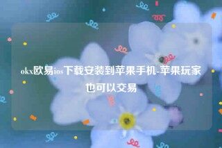 欧意交意所可靠吗-ok欧意ios下载安装到苹果手机