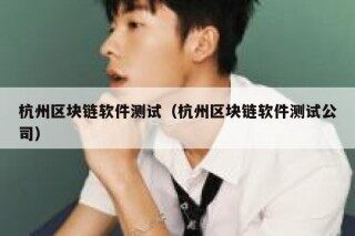 杭州区块链软件测试（杭州区块链软件测试公司）
