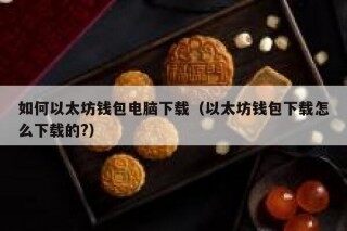 如何以太坊钱包电脑下载（以太坊钱包下载怎么下载的？）