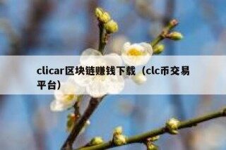 clicar区块链赚钱下载（clc币交易平台）