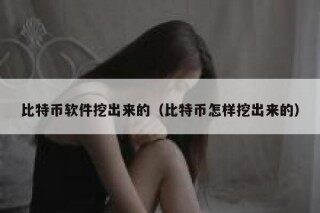 比特币软件挖出来的（比特币怎样挖出来的）