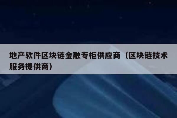 地产软件区块链金融专柜供应商（区块链技术服务提供商）-第1张图片-欧意下载