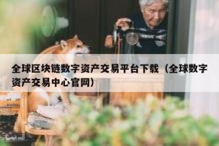 全球区块链数字资产交易平台下载（全球数字资产交易中心官网）