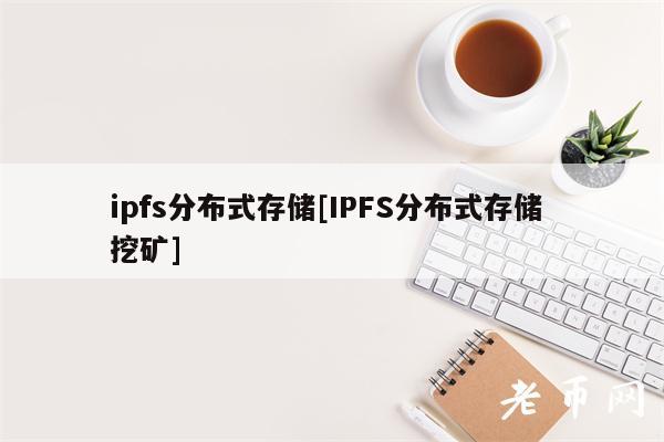 ipfs分布式存储[IPFS分布式存储 挖矿]-第1张图片-欧意下载