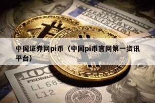 中国证券网pi币（中国pi币官网第一资讯平台）