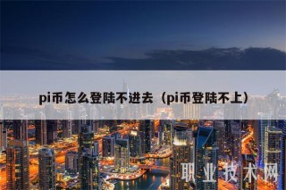 pi币怎么登陆不进去（pi币登陆不上）
