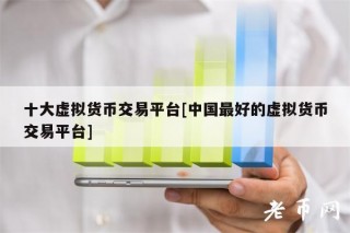 十大虚拟货币交易平台[中国最好的虚拟货币交易平台]