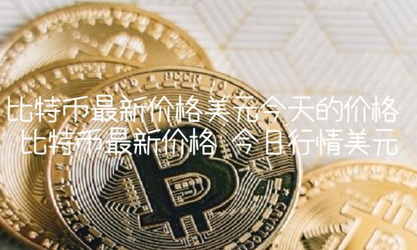 比特币最新价格美元今天的价格 比特币最新价格 今日行情美元
