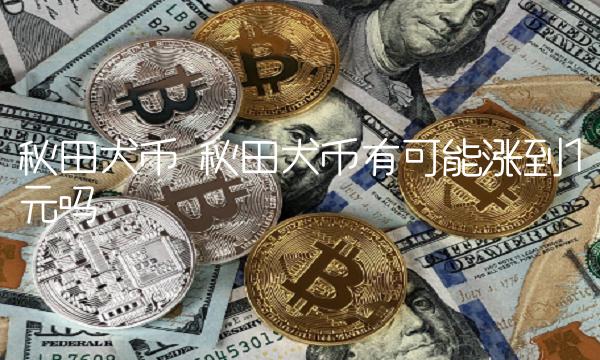 秋田犬币有可能涨到1元吗-第1张图片-欧意下载