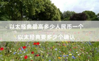 以太经典最高多少人民币一个（以太经典要多少个确认）