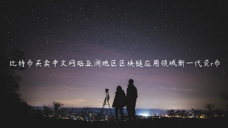 比特币买卖中文网站亚洲地区区块链应用领域新一代资r币-第1张图片-欧意下载