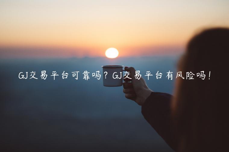 GJ交易平台可靠吗？GJ交易平台有风险吗！-第1张图片-欧意下载