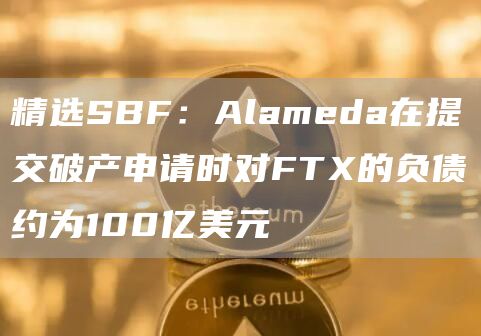 精选SBF：Alameda在提交破产申请时对FT的负债约为100亿美元-第1张图片-欧意下载