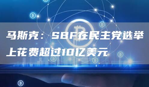 马斯克：SBF在民主党选举上花费超过10亿美元-第1张图片-欧意下载