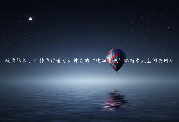 玩币队长：比特币行情分析神奇的“逢四币跌”比特币大盘何去何从-第1张图片-欧意下载