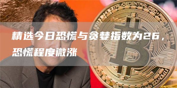 精选今日恐慌与贪婪指数为26，恐慌程度微涨-第1张图片-欧意下载