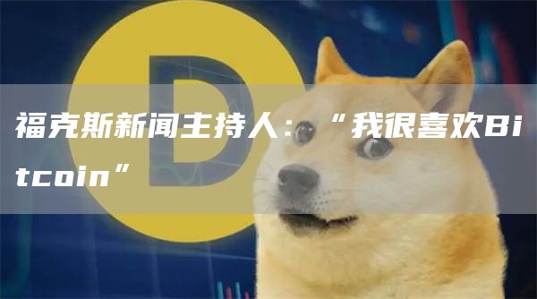 福克斯新闻主持人：“我很喜欢Bitcoin”-第1张图片-欧意下载