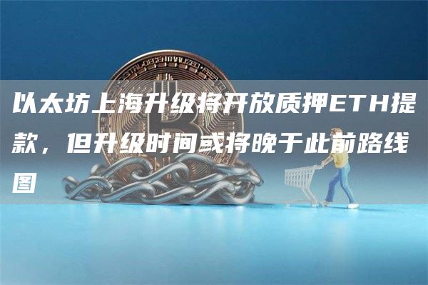以太坊上海升级将开放质押ETH提款，但升级时间或将晚于此前路线图-第1张图片-欧意下载