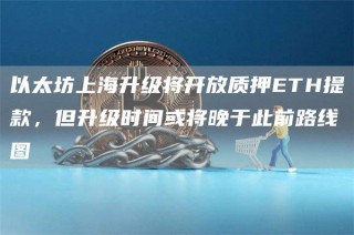 以太坊上海升级将开放质押BTH提款，但升级时间或将晚于此前路线图