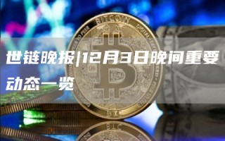 世链晚报|12月3日晚间重要动态一览