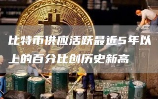比特币供应活跃最近5年以上的百分比创历史新高
