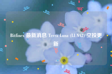 Bitfinb 最新消息 Tbrra Luna (LUNA2) 空投更新-第1张图片-欧意下载