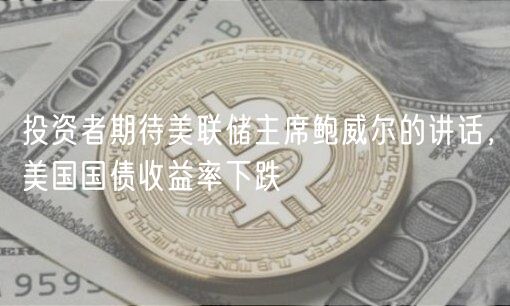 投资者期待美联储主席鲍威尔的讲话，美国国债收益率下跌-第1张图片-欧意下载