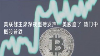 美联储主席深夜重磅发声！美股崩了 热门中概股普跌