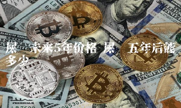 屎币未来5年价格 屎币五年后能涨多少-第1张图片-欧意下载