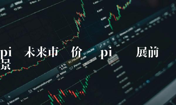 pi币未来市场价值 pi币发展前景-第1张图片-欧意下载