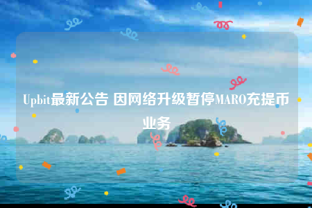 Upbit最新公告 因网络升级暂停MARO充提币业务-第1张图片-欧意下载