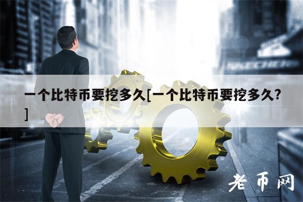 一个比特币要挖多久[一个比特币要挖多久？]-第1张图片-欧意下载