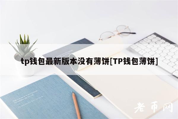tp钱包最新版本没有薄饼[TP钱包薄饼]-第1张图片-欧意下载
